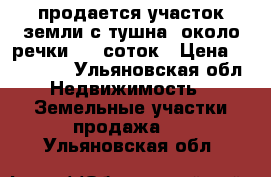 продается участок земли с тушна ,около речки  14 соток › Цена ­ 100 000 - Ульяновская обл. Недвижимость » Земельные участки продажа   . Ульяновская обл.